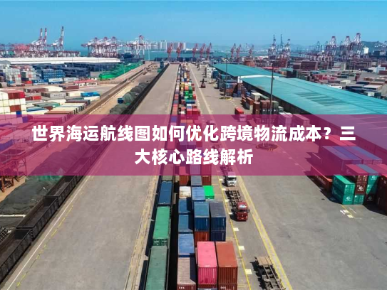 世界海运航线图如何优化跨境物流成本?三大核心路线解析 世界海运航线图如何优化跨境物流成本?三大核心路线解析