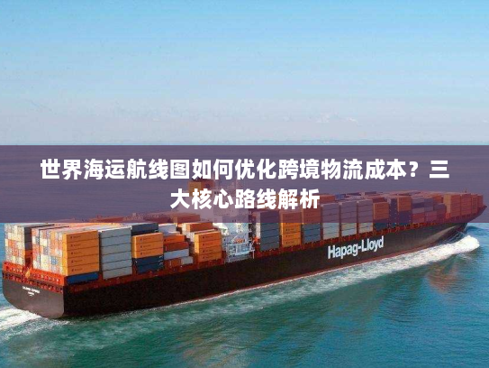 世界海运航线图如何优化跨境物流成本?三大核心路线解析 世界海运航线图如何优化跨境物流成本?三大核心路线解析