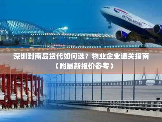 深圳到南岛货代如何选?物业企业通关指南(附最新报价参考) 深圳到南岛货代如何选?物业企业通关指南(附最新报价参考)