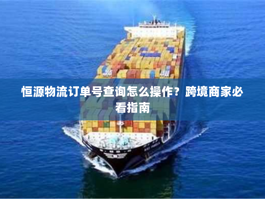 恒源物流订单号查询怎么操作？跨境商家必看指南