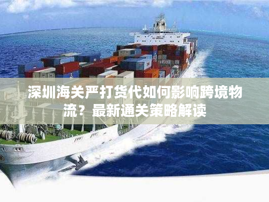 深圳海关严打货代如何影响跨境物流?最新通关策略解读 深圳海关严打货代如何影响跨境物流?最新通关策略解读