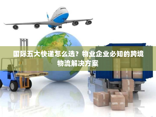 国际五大快递怎么选?物业企业必知的跨境物流解决方案 国际五大快递怎么选?物业企业必知的跨境物流解决方案