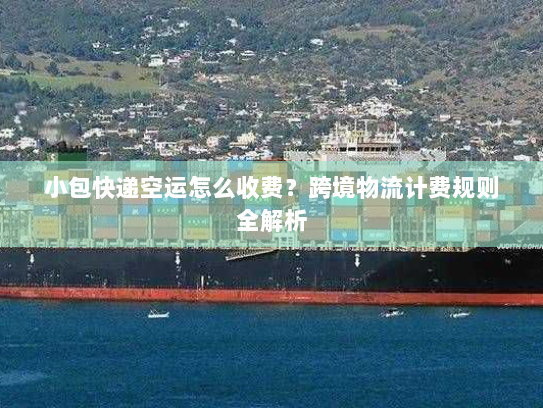 小包快递空运怎么收费?跨境物流计费规则全解析 小包快递空运怎么收费?跨境物流计费规则全解析