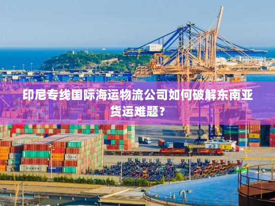 印尼专线国际海运物流公司如何破解东南亚货运难题？