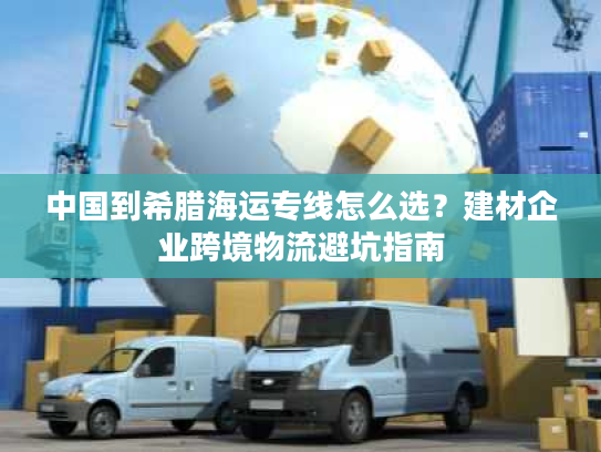 中国到希腊海运专线怎么选？建材企业跨境物流避坑指南