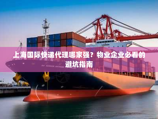 上海国际快递代理哪家强?物业企业必看的避坑指南 上海国际快递代理哪家强?物业企业必看的避坑指南