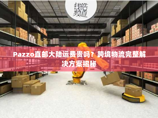 Pazzo直邮大陆运费贵吗?跨境物流完整解决方案揭秘 Pazzo直邮大陆运费贵吗?跨境物流完整解决方案揭秘