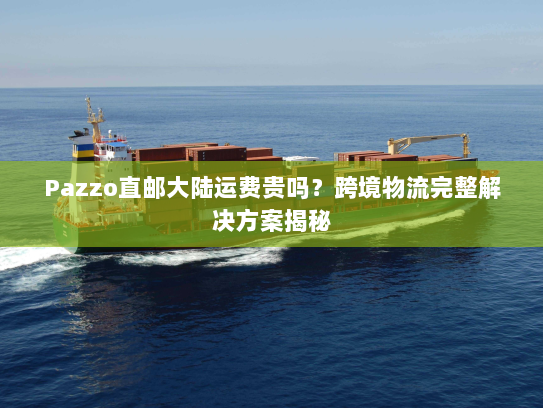 Pazzo直邮大陆运费贵吗?跨境物流完整解决方案揭秘 Pazzo直邮大陆运费贵吗?跨境物流完整解决方案揭秘