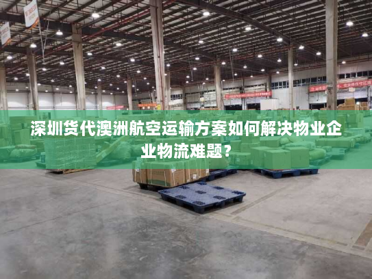 深圳货代澳洲航空运输方案如何解决物业企业物流难题? 深圳货代澳洲航空运输方案如何解决物业企业物流难题?