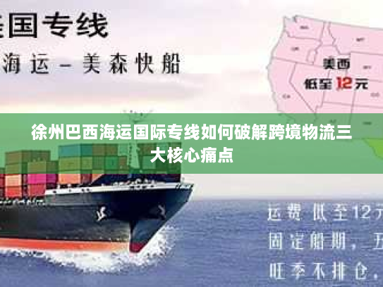 徐州巴西海运国际专线如何破解跨境物流三大核心痛点 徐州巴西海运国际专线如何破解跨境物流三大核心痛点
