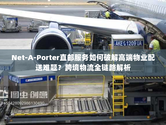 Net-A-Porter直邮服务如何破解高端物业配送难题?跨境物流全链路解析 Net-A-Porter直邮服务如何破解高端物业配送难题?跨境物流全链路解析
