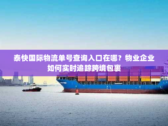 泰快国际物流单号查询入口在哪?物业企业如何实时追踪跨境包裹 泰快国际物流单号查询入口在哪?物业企业如何实时追踪跨境包裹