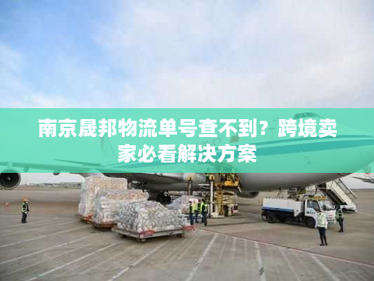 南京晟邦物流单号查不到?跨境卖家必看解决方案 南京晟邦物流单号查不到?跨境卖家必看解决方案