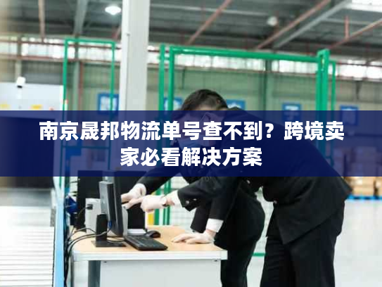 南京晟邦物流单号查不到?跨境卖家必看解决方案 南京晟邦物流单号查不到?跨境卖家必看解决方案
