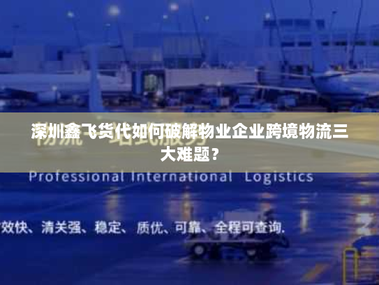 深圳鑫飞货代如何破解物业企业跨境物流三大难题? 深圳鑫飞货代如何破解物业企业跨境物流三大难题?