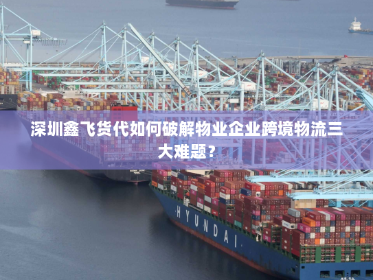 深圳鑫飞货代如何破解物业企业跨境物流三大难题? 深圳鑫飞货代如何破解物业企业跨境物流三大难题?