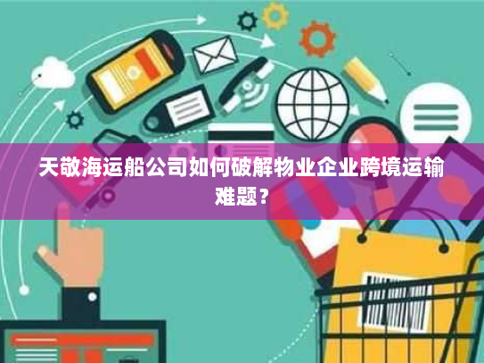 天敬海运船公司如何破解物业企业跨境运输难题？