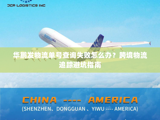 华鹏发物流单号查询失败怎么办?跨境物流追踪避坑指南 华鹏发物流单号查询失败怎么办?跨境物流追踪避坑指南