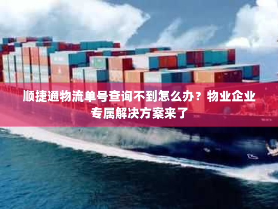 顺捷通物流单号查询不到怎么办？物业企业专属解决方案来了