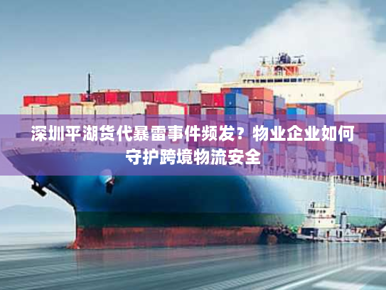 深圳平湖货代暴雷事件频发？物业企业如何守护跨境物流安全