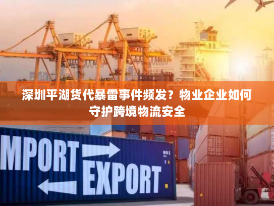 深圳平湖货代暴雷事件频发？物业企业如何守护跨境物流安全