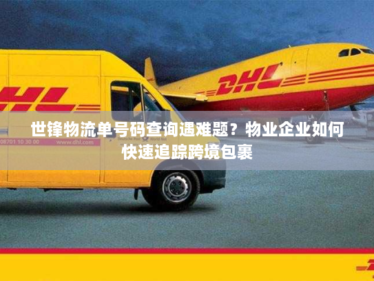 世锋物流单号码查询遇难题?物业企业如何快速追踪跨境包裹 世锋物流单号码查询遇难题?物业企业如何快速追踪跨境包裹