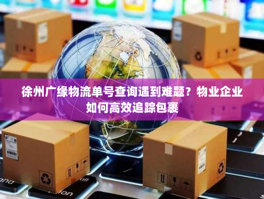 徐州广缘物流单号查询遇到难题?物业企业如何高效追踪包裹 徐州广缘物流单号查询遇到难题?物业企业如何高效追踪包裹