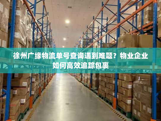 徐州广缘物流单号查询遇到难题?物业企业如何高效追踪包裹 徐州广缘物流单号查询遇到难题?物业企业如何高效追踪包裹