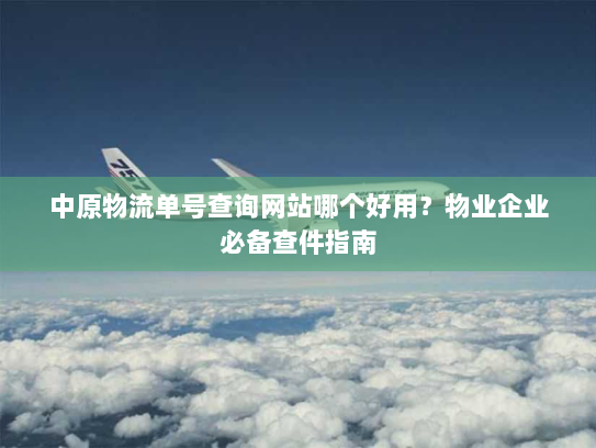 中原物流单号查询网站哪个好用?物业企业必备查件指南 中原物流单号查询网站哪个好用?物业企业必备查件指南