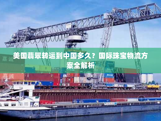 美国翡翠转运到中国多久？国际珠宝物流方案全解析