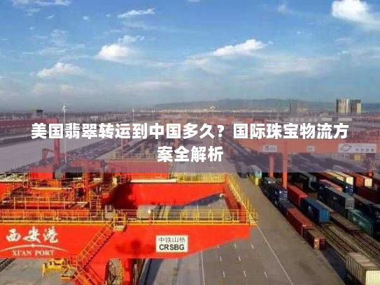 美国翡翠转运到中国多久？国际珠宝物流方案全解析