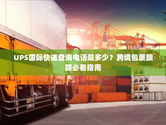 UPS国际快递查询电话是多少?跨境包裹跟踪必看指南 UPS国际快递查询电话是多少?跨境包裹跟踪必看指南