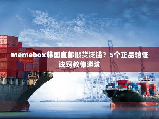 Memebox韩国直邮假货泛滥?5个正品验证诀窍教你避坑 Memebox韩国直邮假货泛滥?5个正品验证诀窍教你避坑