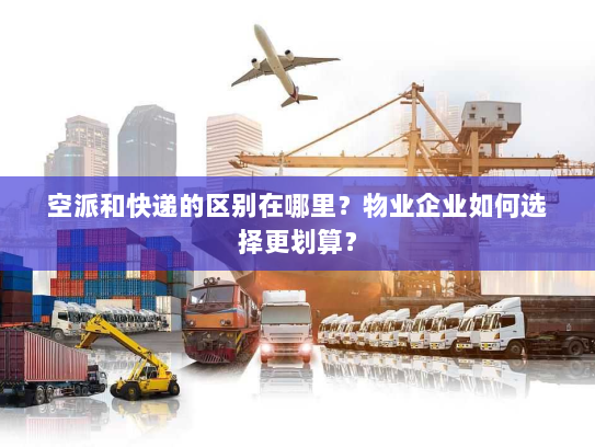 空派和快递的区别在哪里?物业企业如何选择更划算? 空派和快递的区别在哪里?物业企业如何选择更划算?