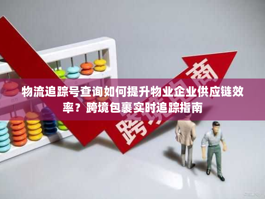 物流追踪号查询如何提升物业企业供应链效率?跨境包裹实时追踪指南 物流追踪号查询如何提升物业企业供应链效率?跨境包裹实时追踪指南