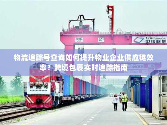 物流追踪号查询如何提升物业企业供应链效率?跨境包裹实时追踪指南 物流追踪号查询如何提升物业企业供应链效率?跨境包裹实时追踪指南