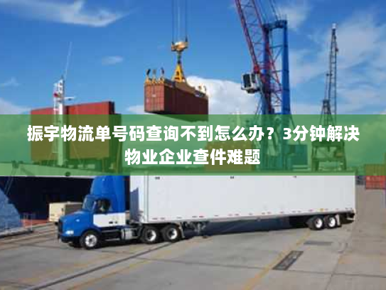 振宇物流单号码查询不到怎么办?3分钟解决物业企业查件难题 振宇物流单号码查询不到怎么办?3分钟解决物业企业查件难题