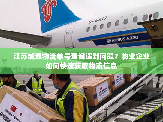 江苏城通物流单号查询遇到问题?物业企业如何快速获取物流信息 江苏城通物流单号查询遇到问题?物业企业如何快速获取物流信息