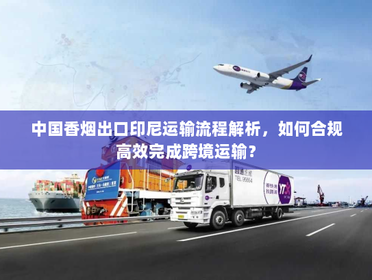 中国香烟出口印尼运输流程解析,如何合规高效完成跨境运输? 中国香烟出口印尼运输流程解析,如何合规高效完成跨境运输?