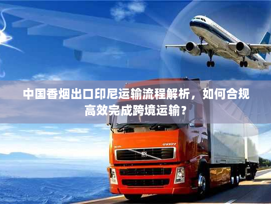 中国香烟出口印尼运输流程解析,如何合规高效完成跨境运输? 中国香烟出口印尼运输流程解析,如何合规高效完成跨境运输?