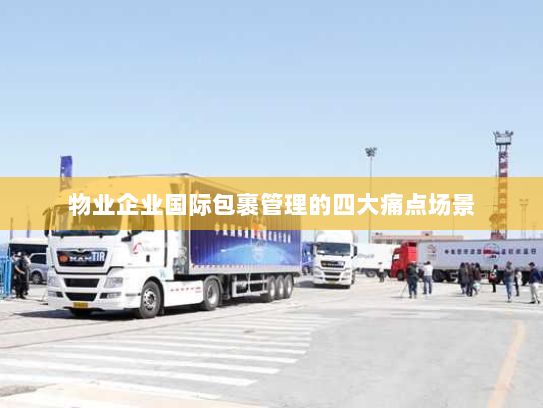 物业企业国际包裹管理的四大痛点场景