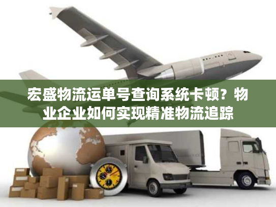 宏盛物流运单号查询系统卡顿?物业企业如何实现精准物流追踪 宏盛物流运单号查询系统卡顿?物业企业如何实现精准物流追踪