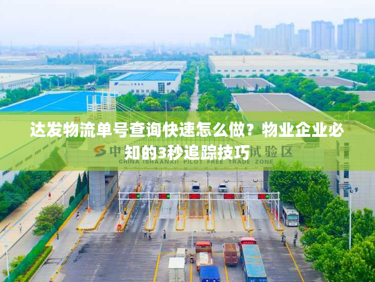 达发物流单号查询快速怎么做?物业企业必知的3秒追踪技巧 达发物流单号查询快速怎么做?物业企业必知的3秒追踪技巧