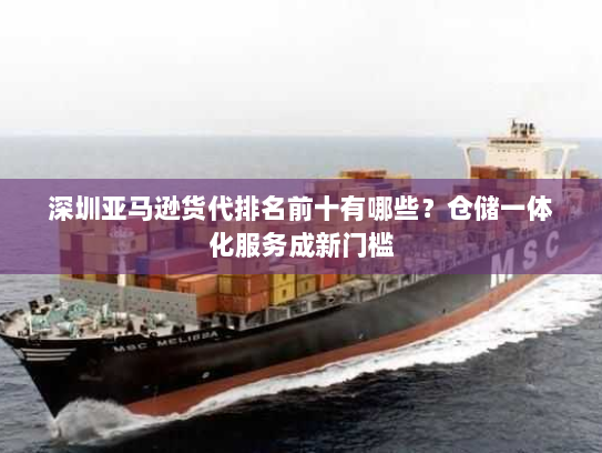 深圳亚马逊货代排名前十有哪些?仓储一体化服务成新门槛 深圳亚马逊货代排名前十有哪些?仓储一体化服务成新门槛