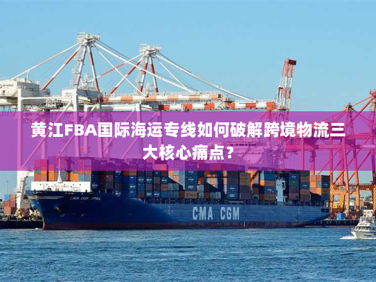 黄江FBA国际海运专线如何破解跨境物流三大核心痛点? 黄江FBA国际海运专线如何破解跨境物流三大核心痛点?