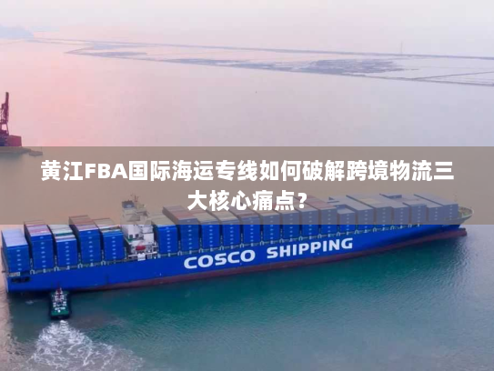 黄江FBA国际海运专线如何破解跨境物流三大核心痛点? 黄江FBA国际海运专线如何破解跨境物流三大核心痛点?