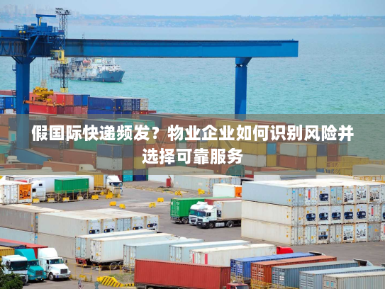 假国际快递频发?物业企业如何识别风险并选择可靠服务 假国际快递频发?物业企业如何识别风险并选择可靠服务