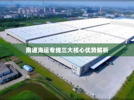 南通海运专线三大核心优势解析 南通海运专线三大核心优势解析