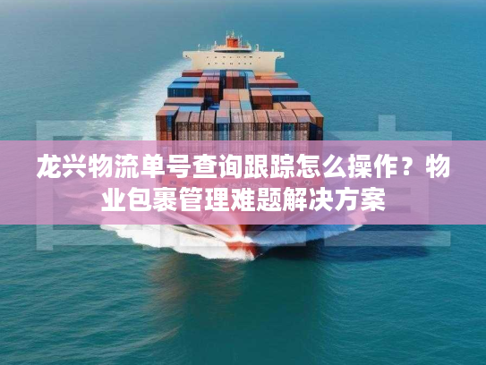 龙兴物流单号查询跟踪怎么操作？物业包裹管理难题解决方案