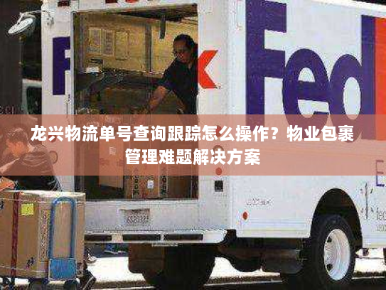 龙兴物流单号查询跟踪怎么操作?物业包裹管理难题解决方案 龙兴物流单号查询跟踪怎么操作?物业包裹管理难题解决方案